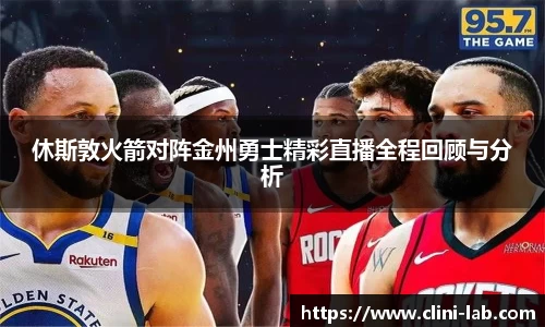 休斯敦火箭对阵金州勇士精彩直播全程回顾与分析