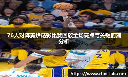 76人对阵黄蜂精彩比赛回放全场亮点与关键时刻分析